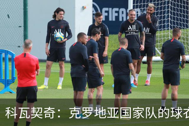 科瓦契奇：克罗地亚国家队的球衣，对我们而言是神圣的